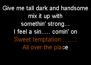 Give me tall dark and handsome
mix it up with
somethin' strong...

I feel a sin ..... comin' on
Sweet temptation .........

All over the place