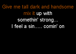 Give me tall dark and handsome
mix it up with
somethin' strong...

I feel a sin ..... comin' on