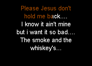 Please Jesus don't
hold me back....

I know it ain't mine

but i want it so bad....

The smoke and the
whiskey's...