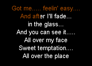 Got me ..... feelin' easy....
And after I'll fade...
in the glass...
And you can see it .....

All over my face
Sweet temptation...
All over the place