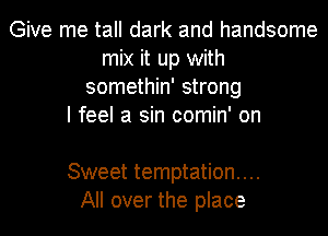 Give me tall dark and handsome
mix it up with
somethin' strong
I feel a sin comin' on

Sweet temptation...
All over the place