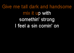 Give me tall dark and handsome
mix it up with
somethin' strong
I feel a sin comin' on