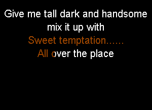 Give me tall dark and handsome
mix it up with
Sweet temptation ......
All over the place