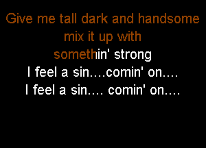 Give me tall dark and handsome
mix it up with
somethin' strong
I feel a sin....comin' on....

I feel a sin.... comin' on....
