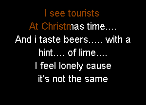 I see tourists
At Christmas time....
And i taste beers ..... with a

hint.... of lime....
I feel lonely cause
it's not the same
