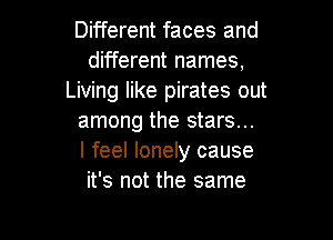 Different faces and
different names,
Living like pirates out

among the stars...
I feel lonely cause
it's not the same