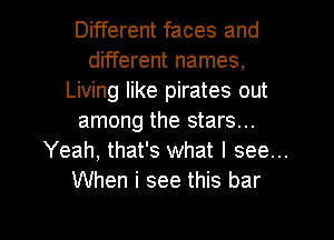 Different faces and
different names,
Living like pirates out

among the stars...
Yeah, that's what I see...
When i see this bar