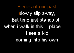 Pieces of our past
slowly slip away,
But time just stands still

when i walk in this... place ......
I see a kid
coming into his own