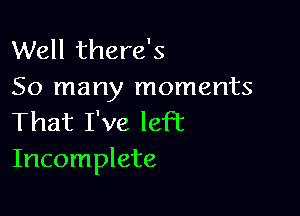 Well there's
So many moments

That I've left
Incomplete