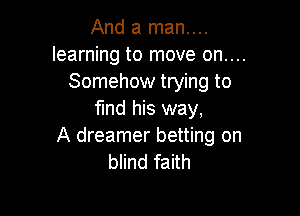 And a man....
learning to move on....
Somehow trying to

fund his way,
A dreamer betting on
blind faith