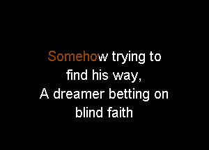 Somehow trying to

find his way,
A dreamer betting on
blind faith