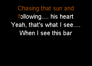 Chasing that sun and
following... his heart
Yeah, that's what I see....

When I see this bar