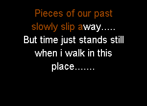 Pieces of our past
slowly slip away .....
But time just stands still

when i walk in this
place .......