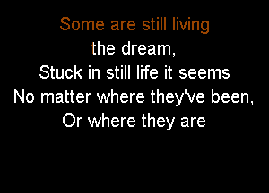 Some are still living
the dream,
Stuck in still life it seems

No matter where they've been,
Or where they are