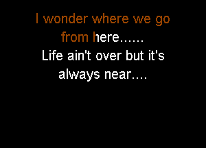 I wonder where we go
from here ......
Life ain't over but it's

always near....