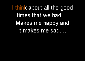 I think about all the good
times that we had....
Makes me happy and

it makes me sad....