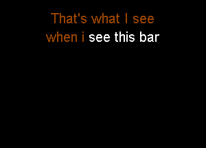 That's what I see
when i see this bar
