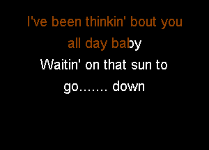 I've been thinkin' bout you
all day baby
Waitin' on that sun to

go ....... down