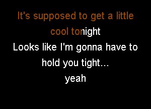 It's supposed to get a little
cool tonight
Looks like I'm gonna have to

hold you tight...
yeah