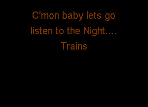 C'mon baby lets go
listen to the Night....
Trains