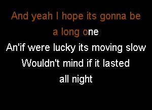 And yeah I hope its gonna be
a long one
An'if were lucky its moving slow

Wouldn't mind if it lasted
all night