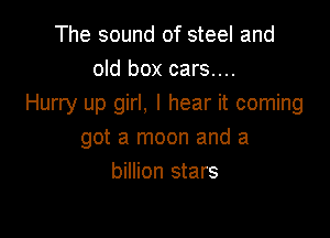 The sound of steel and
old box cars....
Hurry up girl. I hear it coming

got a moon and a
billion stars