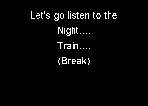 Let's go listen to the
Night. . ..
Train. . ..

(Break)