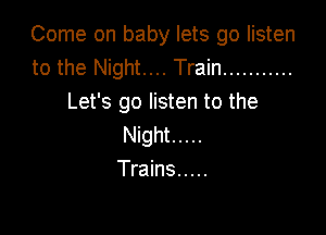 Come on baby lets go listen
to the Night.... Train ...........
Let's go listen to the

Night .....
Trains .....