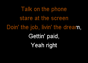 Talk on the phone
stare at the screen
Doin' the job, livin' the dream,

Gettin' paid,
Yeah right