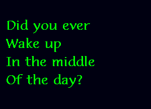 Did you ever
Wake up

In the middle
Of the day?