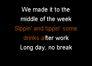We made it to the
middle of the week
Sippin' and tippin' some

drinks after work
Long day, no break