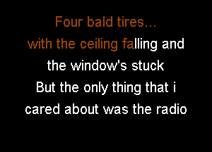 Four bald tires...
with the ceiling falling and
the window's stuck
But the only thing that i
cared about was the radio

g