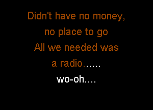 Didn't have no money,

no place to go
All we needed was
a radio ......
wo-oh....