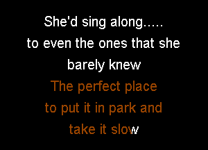 She'd sing along .....
to even the ones that she
barely knew

The perfect place
to put it in park and
take it slow