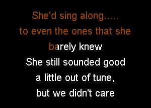 She'd sing along .....
to even the ones that she
barely knew
She still sounded good
a little out of tune,
but we didn't care