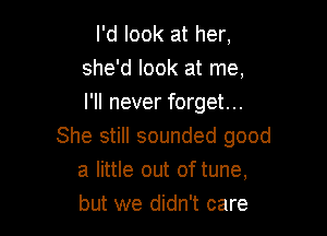 I'd look at her,
she'd look at me,
I'll never forget...

She still sounded good
a little out of tune,
but we didn't care