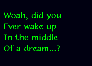 Woah, did you
Ever wake up

In the middle
Of a dream...?