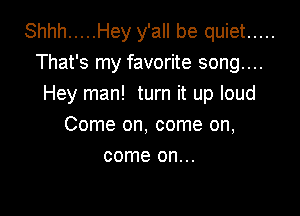 Shhh ..... Hey y'all be quiet .....
That's my favorite song....
Hey man! turn it up loud

Come on, come on,
come on...
