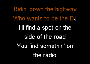 Ridin' down the highway
Who wants to be the DJ
I'll fmd a spot on the

side of the road
You fund somethin' on
the radio