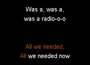 Was a, was a,
was a radio-o-o

All we needed,
All we needed now