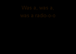 Was a, was a,
was a radio-o-o