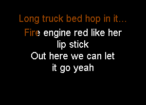 Long truck bed hop in it...

Fire engine red like her
lip stick

Out here we can let
it go yeah