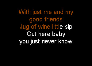 With just me and my
good friends
Jug of wine little sip

Out here baby
you just never know
