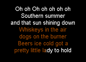Oh oh Oh oh oh oh oh
Southern summer
and that sun shining down
Whiskeys in the air
dogs on the burner
Beers ice cold got a
pretty little lady to hold