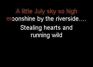 A little July sky so high
moonshine by the riverside...

Stealing hearts and

running wild