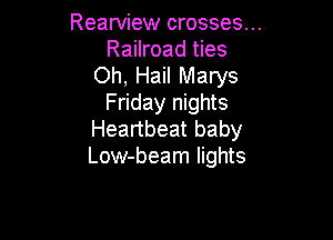 Rearview crosses...
Railroad ties

Oh, Hail Marys
Friday nights

Heartbeat baby
Low-beam lights