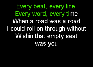 Every beat, every line,
Every word, every time
When a road was a road
I could roll on through without
Wishin that empty seat
was you

Q