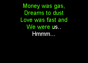 Money was gas,
Dreams to dust
Love was fast and
We were us..

Hmmmm