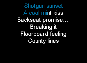 Shotgun sunset

A cool mint kiss
Backseat promise...
Breaking it

Floorboard feeling
County lines