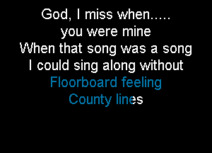 God, I miss when .....
you were mine
When that song was a song
I could sing along without

Floorboard feeling
County lines